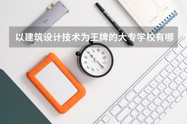 以建筑设计技术为王牌的大专学校有哪些