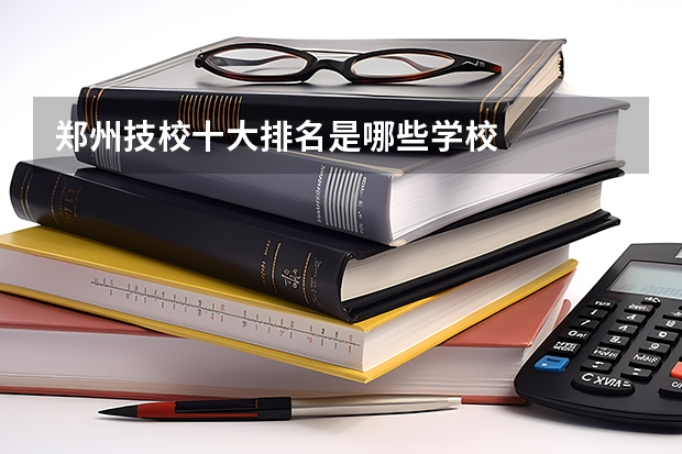 郑州技校十大排名是哪些学校