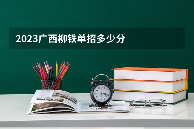 2023广西柳铁单招多少分