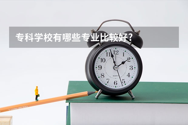 专科学校有哪些专业比较好?