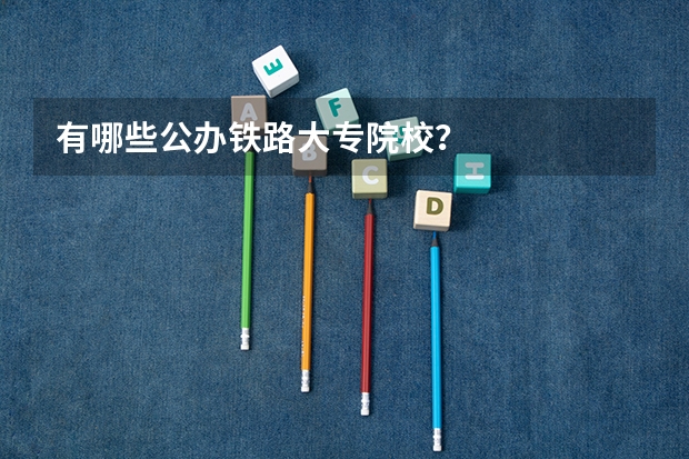 有哪些公办铁路大专院校？