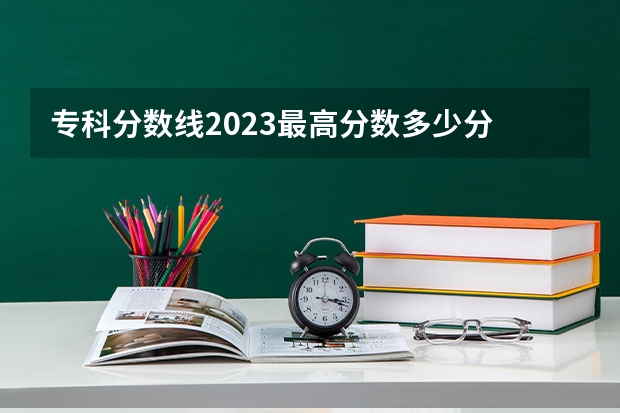 专科分数线2023最高分数多少分