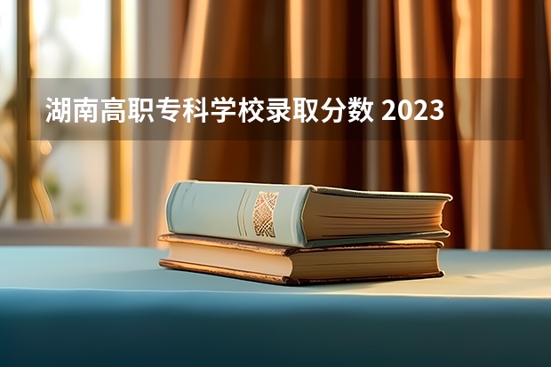 湖南高职专科学校录取分数 2023湖南专科分数线公布
