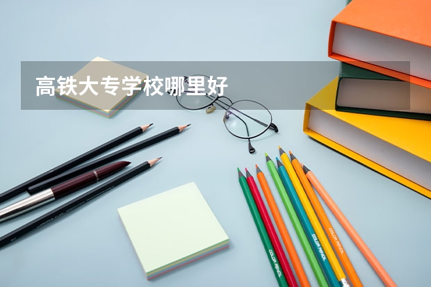 高铁大专学校哪里好