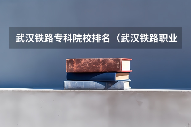 武汉铁路专科院校排名（武汉铁路职业技术学院录取线）