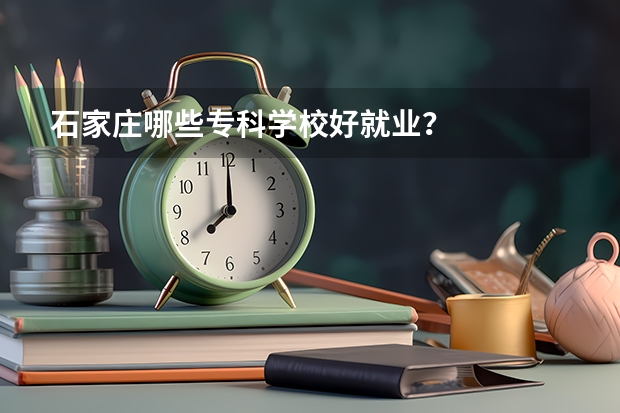 石家庄哪些专科学校好就业？