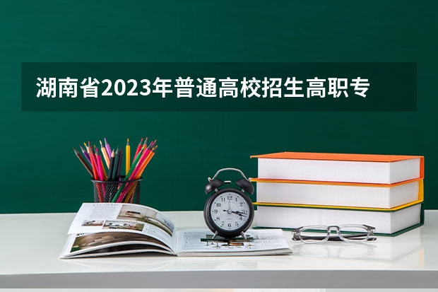 湖南省2023年普通高校招生高职专科批(普通类)第一次投档分数线 2023湖南专科学校的录取分线