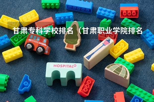 甘肃专科学校排名（甘肃职业学院排名前十）