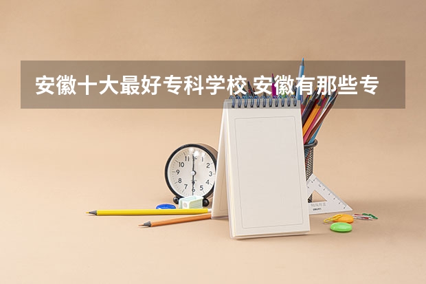安徽十大最好专科学校 安徽有那些专科学校比较好的？
