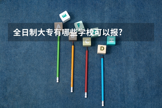 全日制大专有哪些学校可以报?