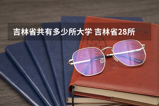 吉林省共有多少所大学 吉林省28所普通本科院校一览