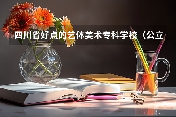 四川省好点的艺体美术专科学校（公立）有哪些？