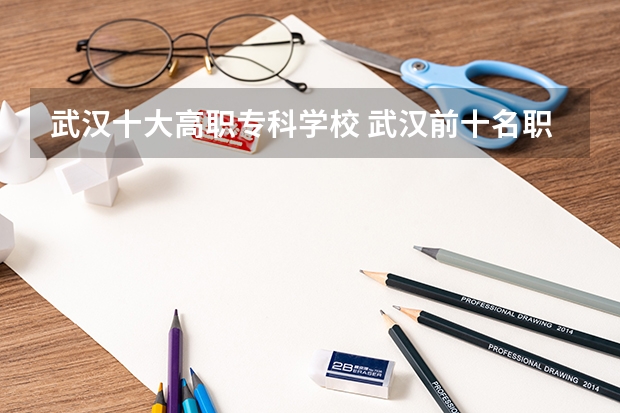 武汉十大高职专科学校 武汉前十名职业学校
