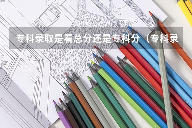 专科录取是看总分还是专科分（专科录取是看总分还是专科分）