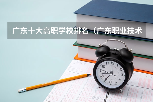 广东十大高职学校排名（广东职业技术学校排名前十）