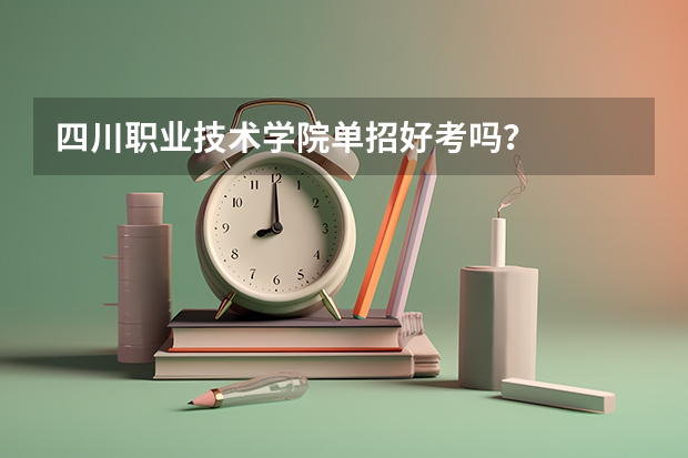 四川职业技术学院单招好考吗？