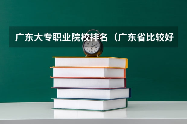广东大专职业院校排名（广东省比较好的大专院校）
