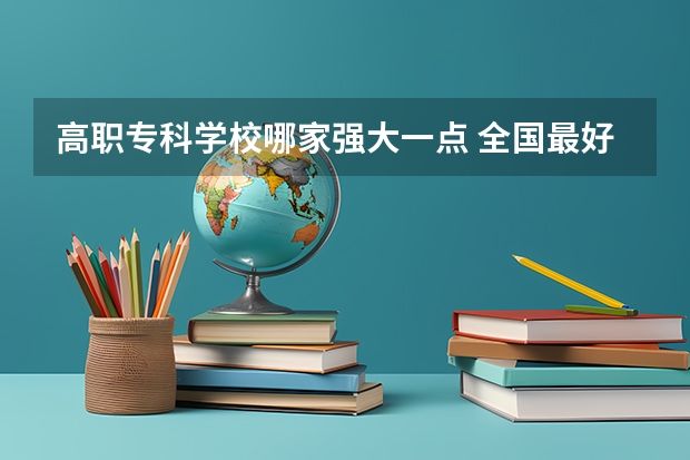 高职专科学校哪家强大一点 全国最好的职高学校排名前十