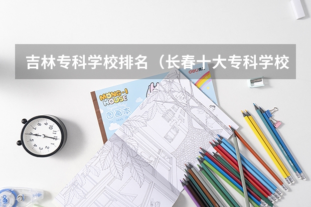吉林专科学校排名（长春十大专科学校）