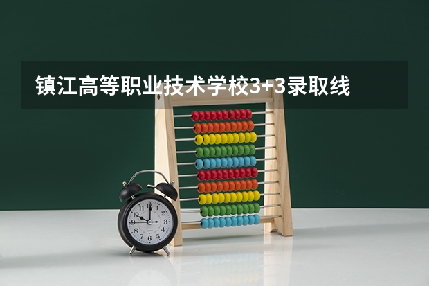 镇江高等职业技术学校3+3录取线 镇江高等专科学校单招分数线