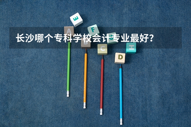长沙哪个专科学校会计专业最好？