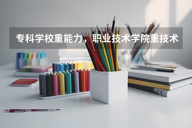 专科学校重能力，职业技术学院重技术，高职学校怎么选呢？