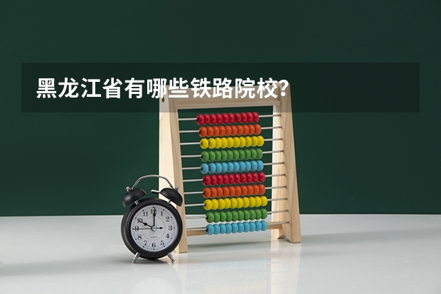 黑龙江省有哪些铁路院校？