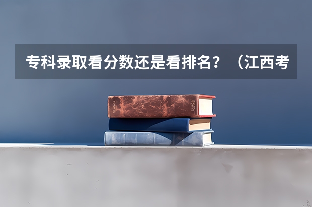 专科录取看分数还是看排名？（江西考生录取外省专科学校是看我们总分还是专科分）