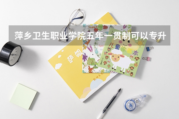 萍乡卫生职业学院五年一贯制可以专升本吗？