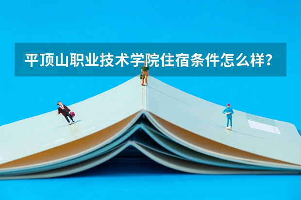 平顶山职业技术学院住宿条件怎么样？伙食条件怎么样？宿舍里面是否有独立卫生间？