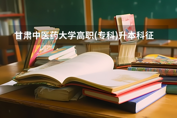 甘肃中医药大学高职(专科)升本科征集志愿填报系统在哪？ 甘肃十大高职学院