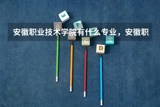 安徽职业技术学院有什么专业,安徽职业技术学院招生专业设置情况