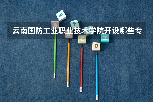 云南国防工业职业技术学院开设哪些专业,云南国防工业职业技术学院招生专业名单汇总