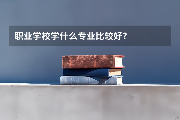 职业学校学什么专业比较好？