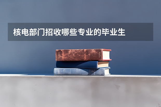 核电部门招收哪些专业的毕业生