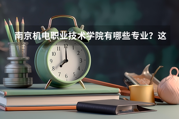 南京机电职业技术学院有哪些专业？这里有全面介绍，快来看看？