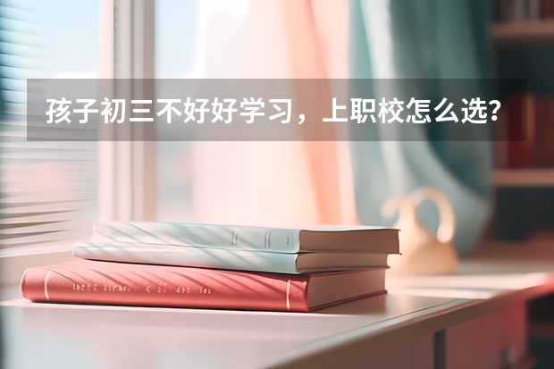 孩子初三不好好学习，上职校怎么选？