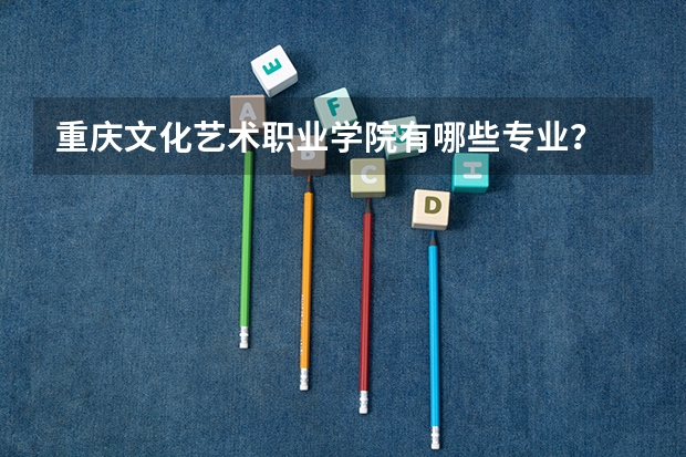 重庆文化艺术职业学院有哪些专业？