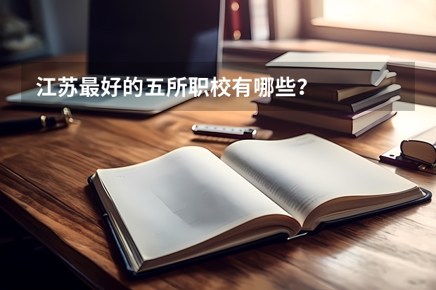 江苏最好的五所职校有哪些？
