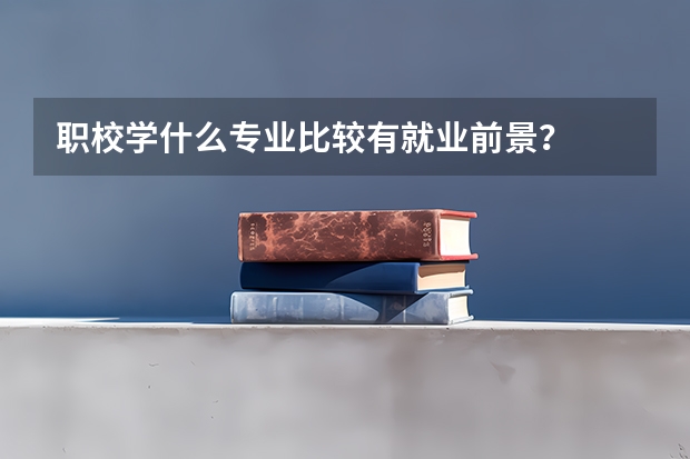 职校学什么专业比较有就业前景？