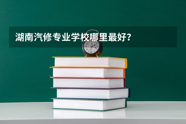 湖南汽修专业学校哪里最好？