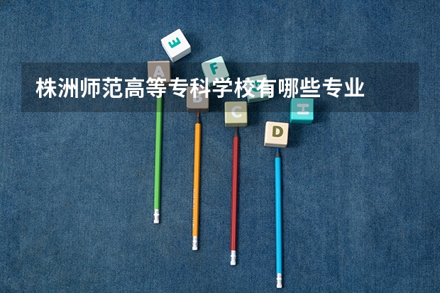 株洲师范高等专科学校有哪些专业