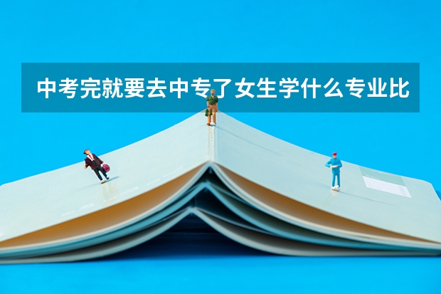 中考完就要去中专了女生学什么专业比较好给点建议吧