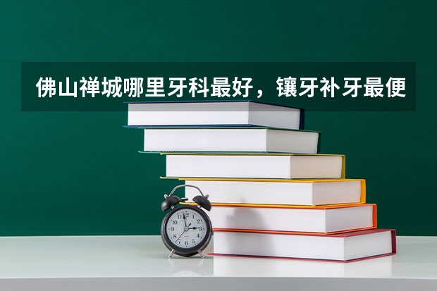 佛山禅城哪里牙科最好，镶牙补牙最便宜