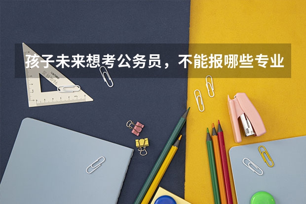 孩子未来想考公务员，不能报哪些专业呢？为什么？