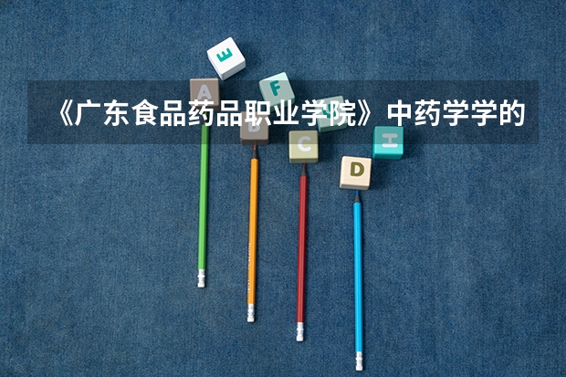 《广东食品药品职业学院》中药学学的是什么?