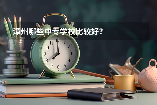漳州哪些中专学校比较好？