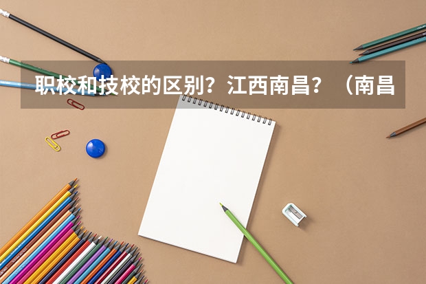 职校和技校的区别？江西南昌？（南昌哪所职校有2+1制度专业）