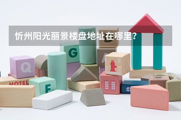 忻州阳光丽景楼盘地址在哪里？