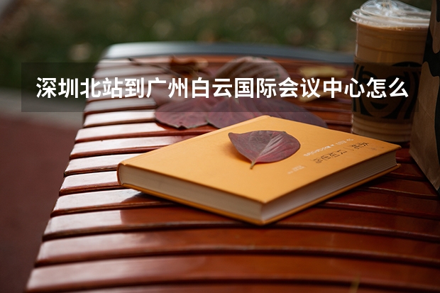 深圳北站到广州白云国际会议中心怎么走